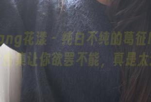 HuaYang花漾 – 纯白不纯的葛征Model：图片合集让你欲罢不能，真是太迷了！