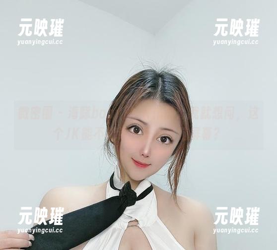 海豚baby 微密圈 - 海豚baby的JK作品:我就想问,这个JK能不能让我跳出电脑屏幕?